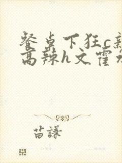 餐桌下狂c亲女高辣h文霍水