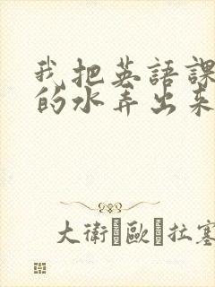 我把英语课代表的水弄出来了