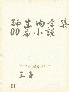 师生肉合集乱500篇小说