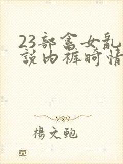 23部禽女乱小说内裤畸情视频