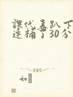 课代表趴下让我连桶了30分钟