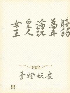 女皇沦为贱妾给主人玩弄的小说