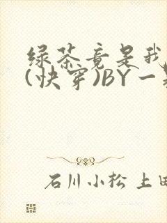 绿茶竟是我自己(快穿)BY一颗栗子