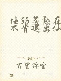 他的炙热在我那不肯退出仙侠