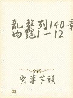乱系列140章肉艳1一12