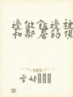 边做饭边被躁我和邻居的视频