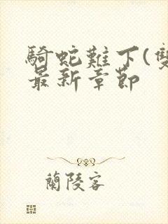 骑蛇难下(双)最新章节