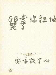 GB当你把他抄哭了