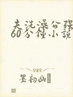 夫洗澡公强我了60分钟小说
