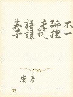 英语老师不戴罩子让我捏一节课的