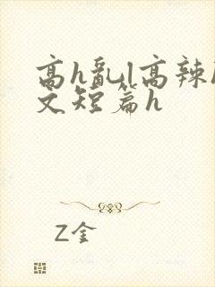 高h乱l高辣h文短篇h