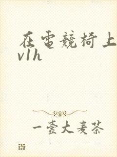 在电竞椅上做1v1h