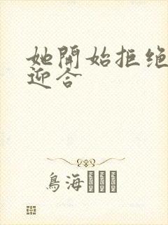 她开始拒绝慢迎迎合