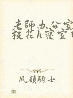 老师办公室狂肉校花h寝室视频