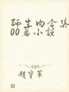 师生肉合集乱500篇小说