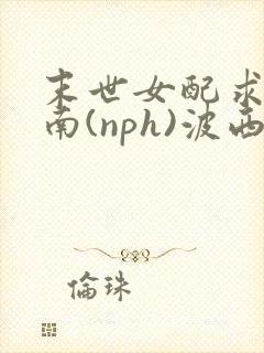 末世女配求生指南(nph)波西米亚