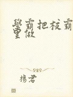 学霸把校霸往死里做