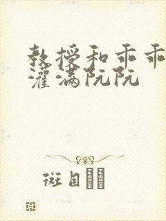 教授和乖乖女H灌满阮阮