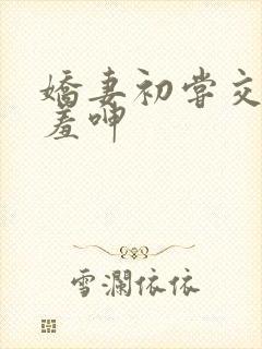 娇妻初尝交换害羞呻