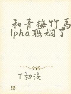 和青梅竹马的alpha联姻了