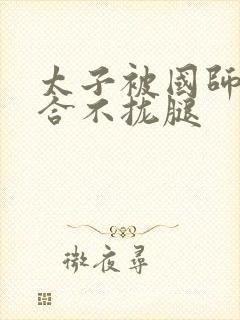 太子被国师c到合不拢腿