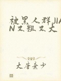 被黑人群JIAN又粗又大