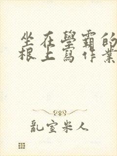 坐在学霸的大紫根上写作业