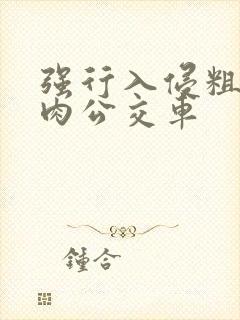 强行入侵粗暴h肉公交车