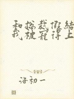 和总裁假结婚后我被宠得上头