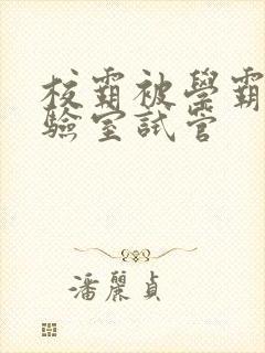 校霸被学霸压实验室试管