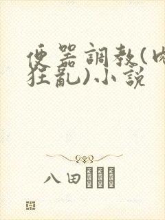 便器调教(肉体狂乱)小说