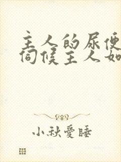 主人的尿便器h伺候主人如厕吞尿