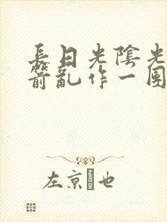 长日光阴光阴似箭乱作一团笔趣阁