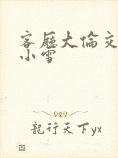 客厅大伦交侩h小雪