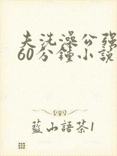 夫洗澡公强我了60分钟小说