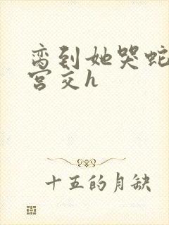 脔到她哭蛇双根宫交h