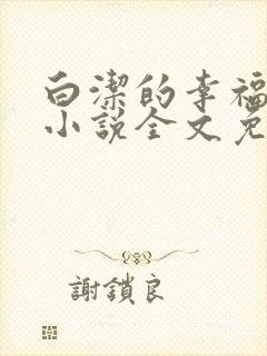 白洁的幸福生活小说全文免费笔趣阁阅读