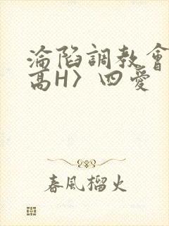 沦陷调教会所〈高H〉四爱
