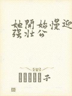 她开始慢迎迎合强壮公