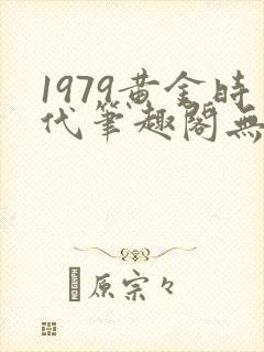 1979黄金时代笔趣阁无弹窗无错版