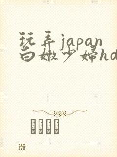 玩弄japan白嫩少妇hd小说
