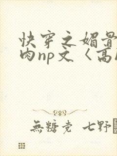 快穿之媚骨h啪肉np文〈高h〉