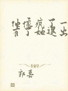 他像疯了一样占有了她退出