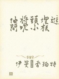 他将头埋进双腿间吮小核