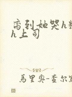 脔到她哭h粗话h上司