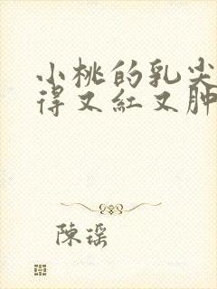 小桃的乳尖被吸得又红又肿