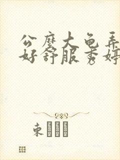 公么大龟弄得我好舒服秀婷