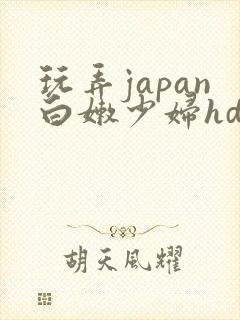 玩弄japan白嫩少妇hd小说