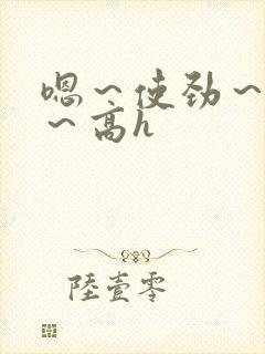 嗯～使劲～别停～高h