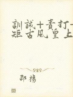 训诫+责打+规矩古风皇上皇后